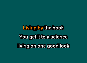 Living by the book

You get it to a science

living on one good look