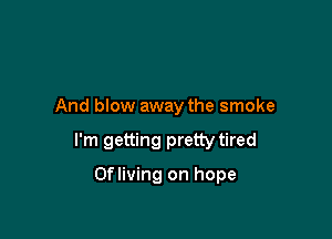 And blow away the smoke

I'm getting pretty tired

Ofliving on hope