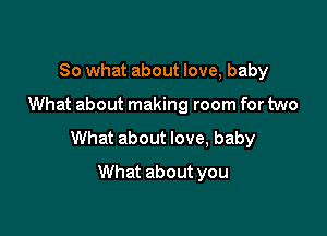 So what about love, baby

What about making room for two

What about love, baby

What about you