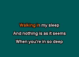 Walking in my sleep

And nothing is as it seems

When you're in so deep
