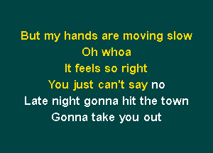 But my hands are moving slow
0h whoa
It feels so right

You just can't say no
Late night gonna hit the town
Gonna take you out