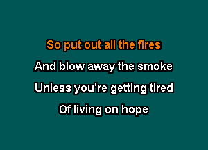 So put out all the fires

And blow away the smoke

Unless you're getting tired

Ofliving on hope