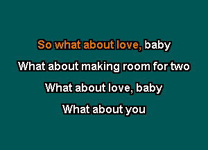 So what about love, baby

What about making room for two

What about love, baby

What about you