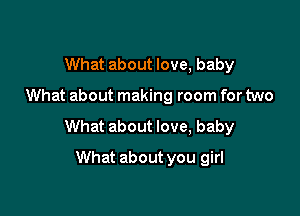 What about love, baby

What about making room for two

What about love, baby

What about you girl