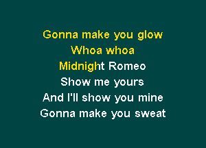 Gonna make you glow
Whoa whoa
Midnight Romeo

Show me yours
And I'll show you mine
Gonna make you sweat
