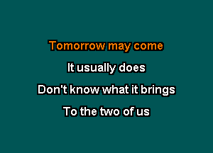 Tomorrow may come

It usually does

Don't know what it brings

To the two of us