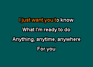 I just want you to know
What I'm ready to do

Anything, anytime. anywhere

Foryou