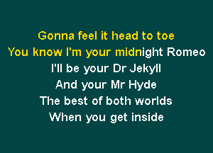 Gonna feel it head to toe
You know I'm your midnight Romeo
I'll be your Dr Jekyll

And your Mr Hyde
The best of both worlds
When you get inside