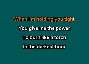 When I'm holding you tight

You give me the power
To burn like a torch

In the darkest hour