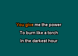 You give me the power

To burn like a torch

In the darkest hour