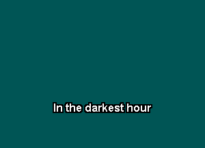 In the darkest hour