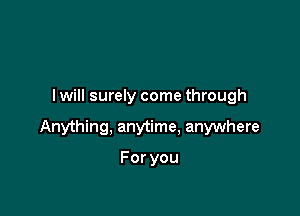 I will surely come through

Anything, anytime. anywhere

Foryou