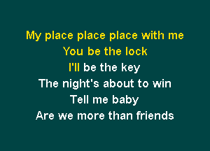 My place place place with me
You be the lock
I'll be the key

The night's about to win
Tell me baby
Are we more than friends