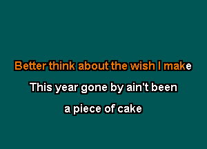 Better think about the wish I make

This year gone by ain't been

a piece of cake