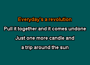 Everyday's a revolution

Pull it together and it comes undone
Just one more candle and

atrip around the sun