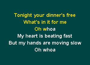 Tonight your dinner's free
What's in it for me
Oh whoa

My heart is beating fast
But my hands are moving slow
on whoa