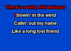 There's a wild, wild whisper
Blowin' in the wind
Callin' out my name

Like a long lost friend