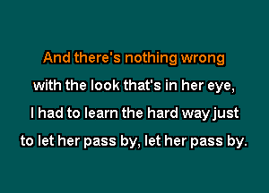 And there's nothing wrong
with the look that's in her eye,
I had to learn the hard wayjust

to let her pass by, let her pass by.