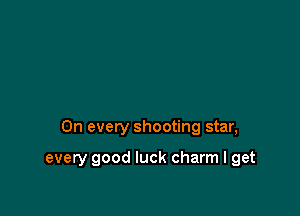 On every shooting star,

every good luck charm I get