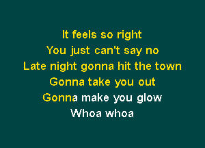 It feels so right
You just can't say no
Late night gonna hit the town

Gonna take you out
Gonna make you glow
Whoa whoa