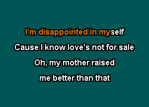 I'm disappointed in myself

Cause I know love's not for sale

Oh. my mother raised

me better than that