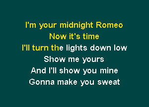 I'm your midnight Romeo
Now it's time
I'll turn the lights down low

Show me yours
And I'll show you mine
Gonna make you sweat