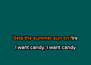 Sets the summer sun on fire

I want candy, I want candy