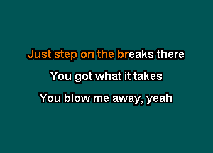 Just step on the breaks there

You got what it takes

You blow me away, yeah