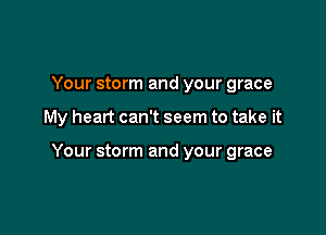 Your storm and your grace

My heart can't seem to take it

Your storm and your grace