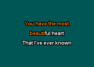 You have the most

beautiful heart

That I've ever known