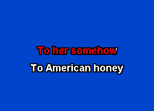 To her somehow

To American honey