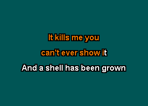 It kills me you

can't ever show it

And a shell has been grown