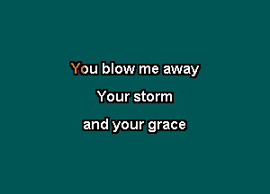 You blow me away

Your storm

and your grace