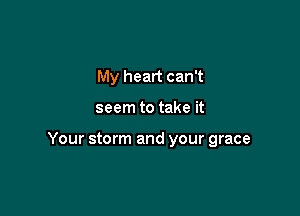 My heart can't

seem to take it

Your storm and your grace