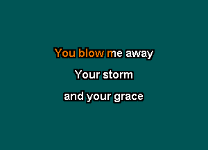 You blow me away

Your storm

and your grace