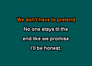 We don't have to pretend

No one stays til the
end like we promise

Pll be honest,