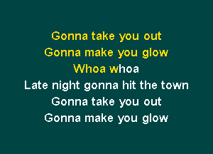 Gonna take you out
Gonna make you glow
Whoa whoa

Late night gonna hit the town
Gonna take you out
Gonna make you glow