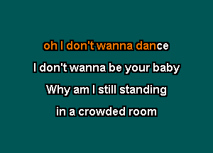 oh I don't wanna dance

ldon't wanna be your baby

Why am I still standing

in a crowded room
