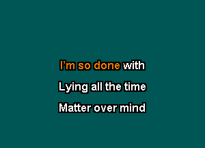 I'm so done with

Lying all the time

Matter over mind