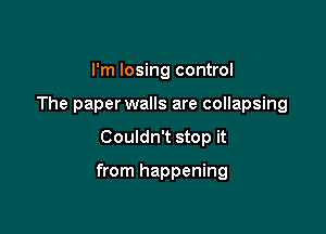 I'm losing control
The paperwalls are collapsing

Couldn't stop it

from happening