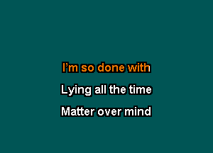 I'm so done with

Lying all the time

Matter over mind