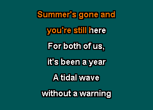 Summer's gone and
you're still here
For both of us,
it's been ayear

A tidal wave

without a warning