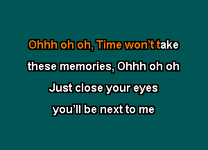 Ohhh oh oh, Time won t take

these memories, Ohhh oh oh

Just close your eyes

you'll be next to me