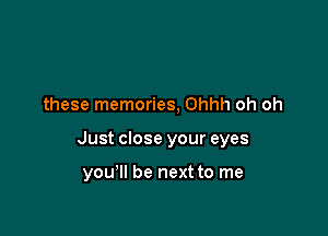 these memories, Ohhh oh oh

Just close your eyes

you'll be next to me