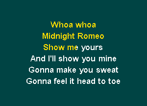 Whoa whoa
Midnight Romeo
Show me yours

And I'll show you mine
Gonna make you sweat
Gonna feel it head to toe
