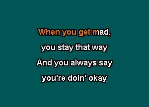 When you get mad,
you stay that way

And you always say

you're doin' okay
