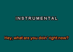 INSTRUMENTAL

Hey, what are you doin' right now?