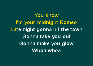 You know
I'm your midnight Romeo
Late night gonna hit the town

Gonna take you out
Gonna make you glow
Whoa whoa