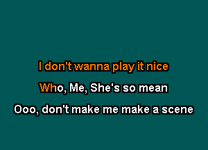 ldon't wanna play it nice

Who. Me, She's so mean

000, don't make me make a scene