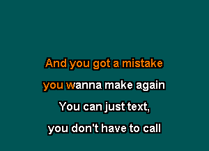 And you got a mistake

you wanna make again

You canjust text,

you don't have to call